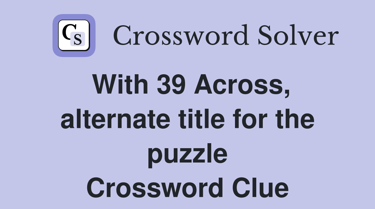 With 39 Across, alternate title for the puzzle Crossword Clue Answers